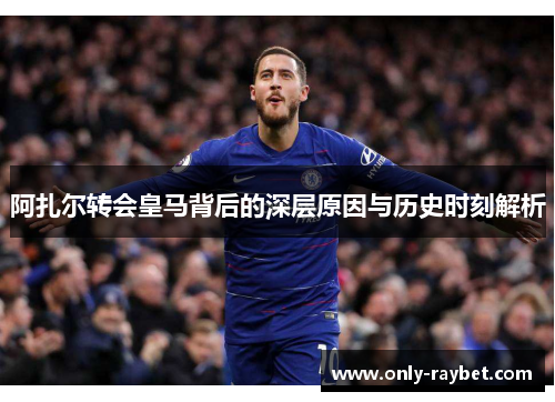 阿扎尔转会皇马背后的深层原因与历史时刻解析 阿扎尔转会皇马背后的深层原因与历史时刻解析