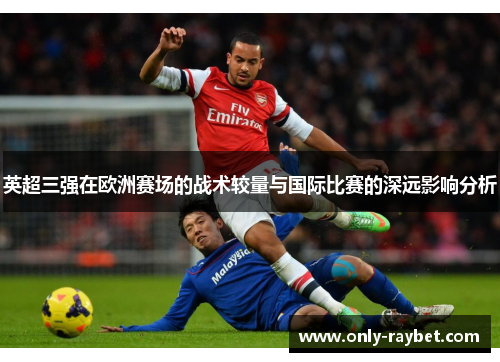 英超三强在欧洲赛场的战术较量与国际比赛的深远影响分析 英超三强在欧洲赛场的战术较量与国际比赛的深远影响分析