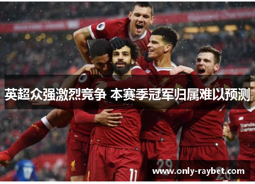 英超众强激烈竞争 本赛季冠军归属难以预测 英超众强激烈竞争 本赛季冠军归属难以预测