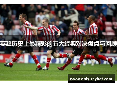英超历史上最精彩的五大经典对决盘点与回顾 英超历史上最精彩的五大经典对决盘点与回顾
