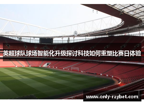 英超球队球场智能化升级探讨科技如何重塑比赛日体验
