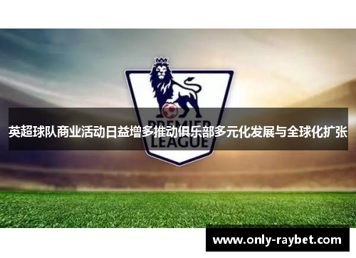 英超球队商业活动日益增多推动俱乐部多元化发展与全球化扩张 英超球队商业活动日益增多推动俱乐部多元化发展与全球化扩张