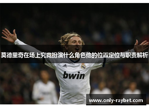 莫德里奇在场上究竟扮演什么角色他的位置定位与职责解析 莫德里奇在场上究竟扮演什么角色他的位置定位与职责解析