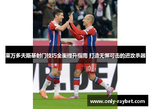 莱万多夫斯基射门技巧全面提升指南 打造无懈可击的进攻杀器