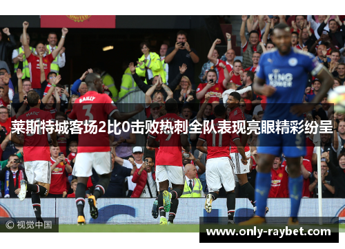 莱斯特城客场2比0击败热刺全队表现亮眼精彩纷呈