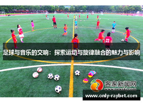 足球与音乐的交响：探索运动与旋律融合的魅力与影响