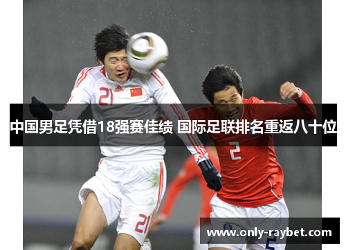 中国男足凭借18强赛佳绩 国际足联排名重返八十位