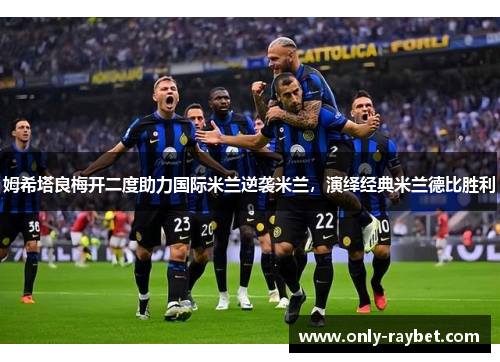 姆希塔良梅开二度助力国际米兰逆袭米兰，演绎经典米兰德比胜利