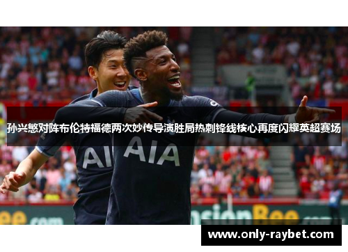 孙兴慜对阵布伦特福德两次妙传导演胜局热刺锋线核心再度闪耀英超赛场