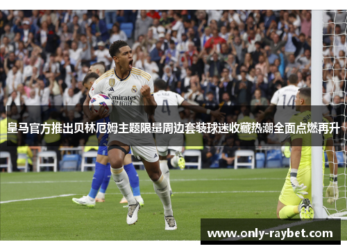 皇马官方推出贝林厄姆主题限量周边套装球迷收藏热潮全面点燃再升