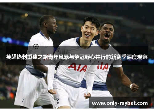 英超热刺重建之路青年风暴与争冠野心并行的新赛季深度观察