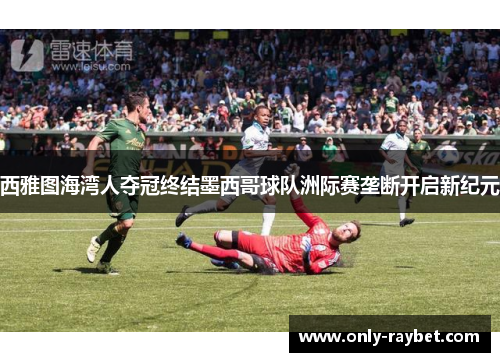 西雅图海湾人夺冠终结墨西哥球队洲际赛垄断开启新纪元