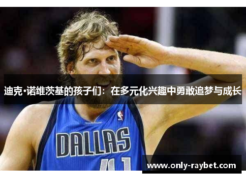 迪克·诺维茨基的孩子们：在多元化兴趣中勇敢追梦与成长