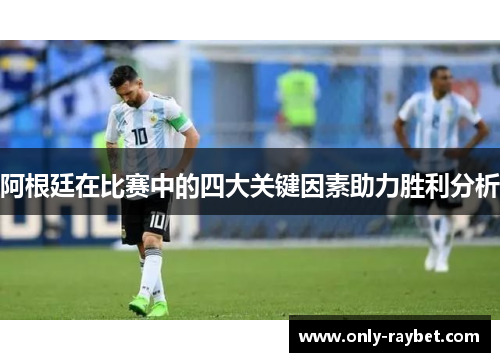 阿根廷在比赛中的四大关键因素助力胜利分析