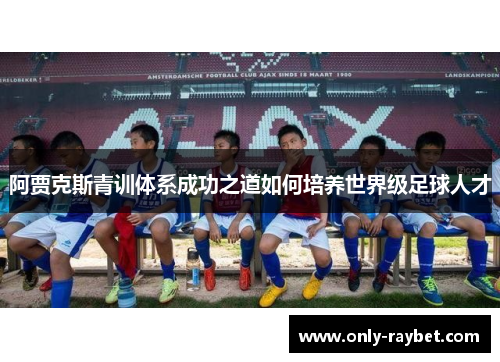 阿贾克斯青训体系成功之道如何培养世界级足球人才