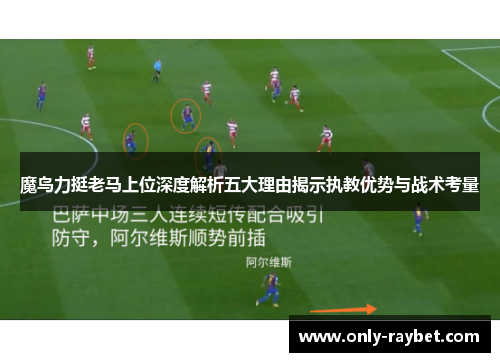 魔鸟力挺老马上位深度解析五大理由揭示执教优势与战术考量 魔鸟力挺老马上位深度解析五大理由揭示执教优势与战术考量