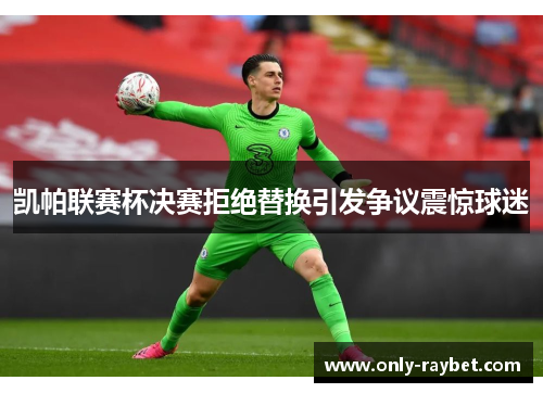 凯帕联赛杯决赛拒绝替换引发争议震惊球迷