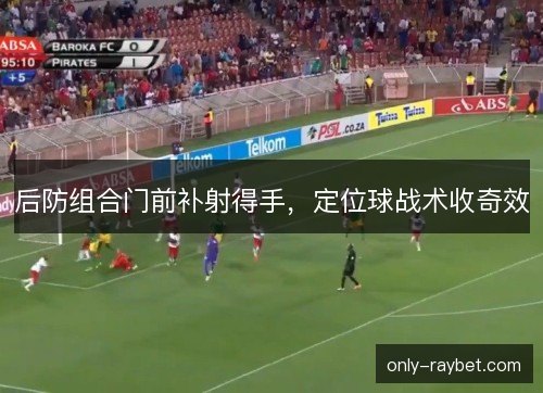 后防组合门前补射得手，定位球战术收奇效